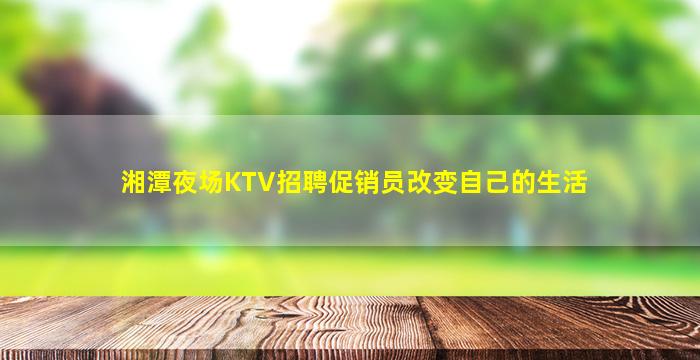 湘潭夜场KTV招聘促销员改变自己的生活